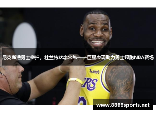 尼克斯遭勇士横扫，杜兰特状态火热——巨星表现助力勇士领跑NBA赛场