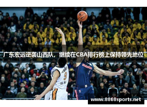 广东宏远逆袭山西队，继续在CBA排行榜上保持领先地位